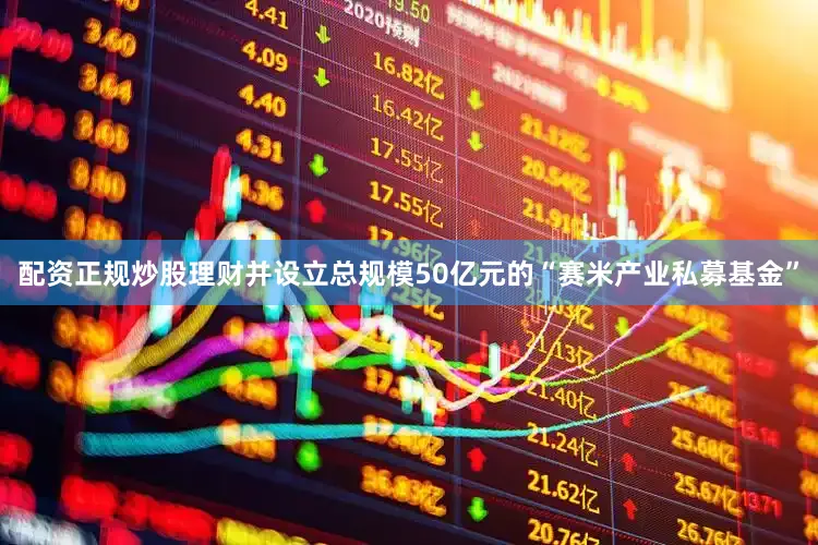 配资正规炒股理财并设立总规模50亿元的“赛米产业私募基金”