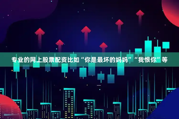 专业的网上股票配资比如“你是最坏的妈妈”“我恨你”等