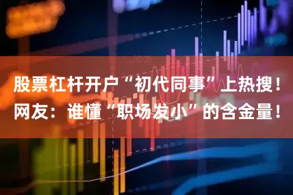 股票杠杆开户“初代同事”上热搜！网友：谁懂“职场发小”的含金量！