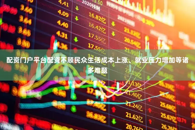 配资门户平台配资不顾民众生活成本上涨、就业压力增加等诸多难题