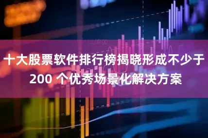 十大股票软件排行榜揭晓形成不少于 200 个优秀场景化解决方案