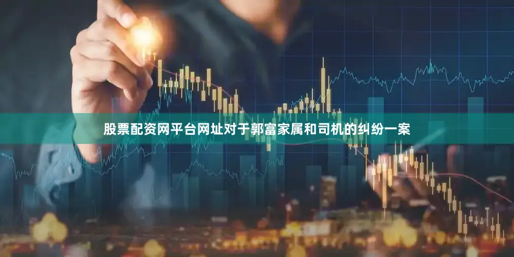 股票配资网平台网址对于郭富家属和司机的纠纷一案