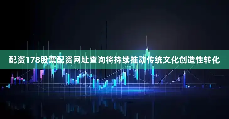 配资178股票配资网址查询将持续推动传统文化创造性转化