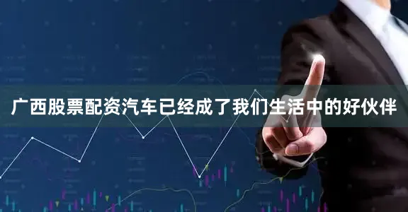 广西股票配资汽车已经成了我们生活中的好伙伴