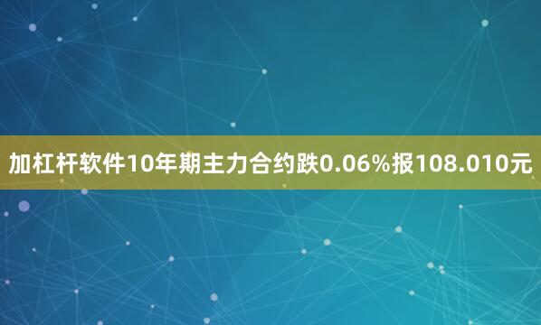 加杠杆软件10年期主力合约跌0.06%报108.010元