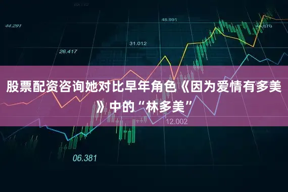 股票配资咨询她对比早年角色《因为爱情有多美》中的“林多美”