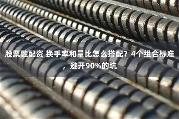 股票融配资 换手率和量比怎么搭配？4个组合标准，避开90%的坑