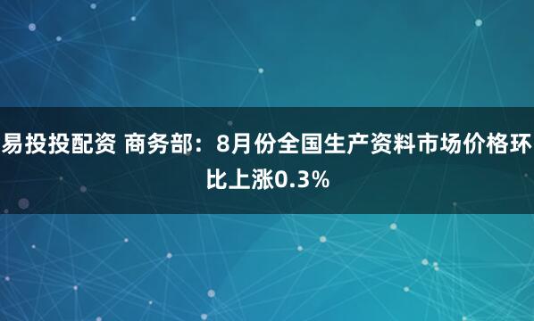 易投投配资 商务部：8月份全国生产资料市场价格环比上涨0.3%