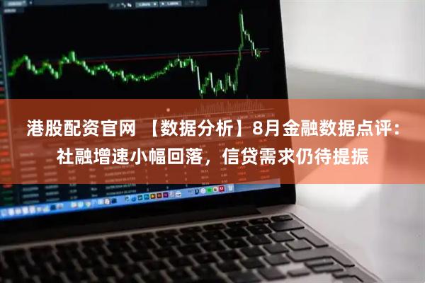 港股配资官网 【数据分析】8月金融数据点评：社融增速小幅回落，信贷需求仍待提振