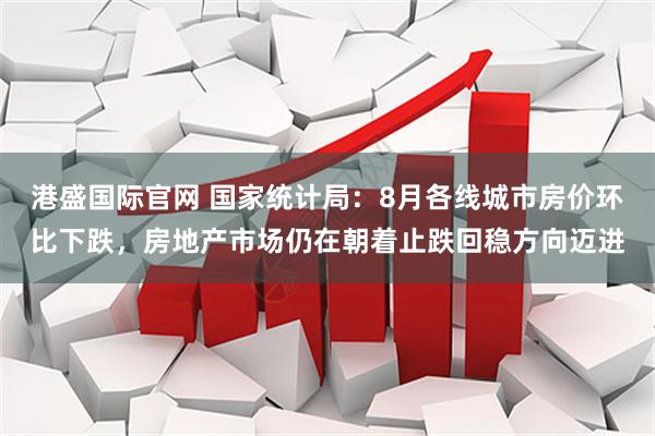 港盛国际官网 国家统计局：8月各线城市房价环比下跌，房地产市场仍在朝着止跌回稳方向迈进