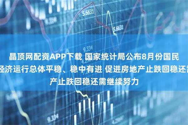 晶顶网配资APP下载 国家统计局公布8月份国民经济数据 经济运行总体平稳、稳中有进 促进房地产止跌回稳还需继续努力