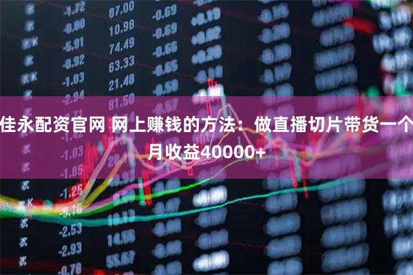 佳永配资官网 网上赚钱的方法：做直播切片带货一个月收益40000+