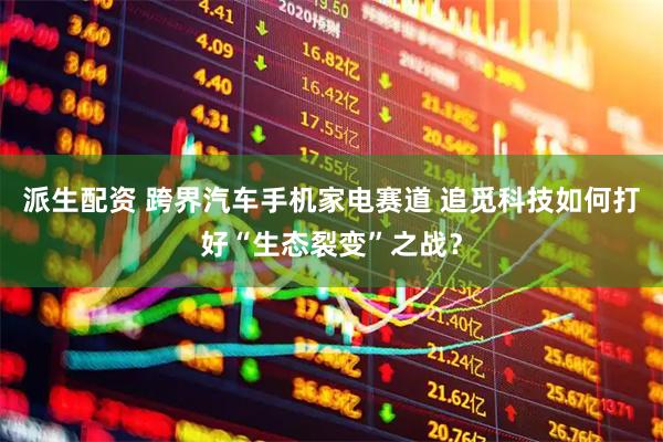 派生配资 跨界汽车手机家电赛道 追觅科技如何打好“生态裂变”之战？