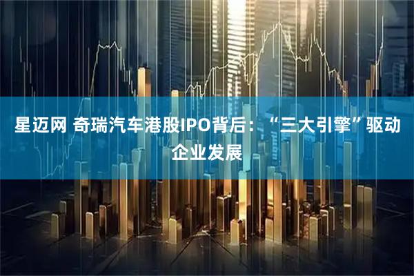 星迈网 奇瑞汽车港股IPO背后：“三大引擎”驱动企业发展