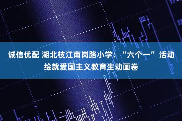 诚信优配 湖北枝江南岗路小学：“六个一” 活动绘就爱国主义教育生动画卷