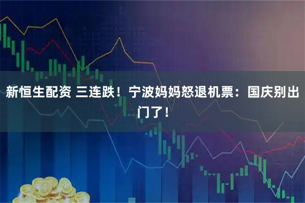 新恒生配资 三连跌！宁波妈妈怒退机票：国庆别出门了！