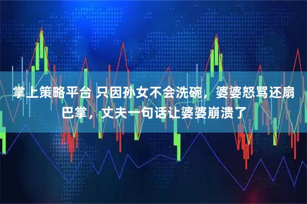 掌上策略平台 只因孙女不会洗碗，婆婆怒骂还扇巴掌，丈夫一句话让婆婆崩溃了