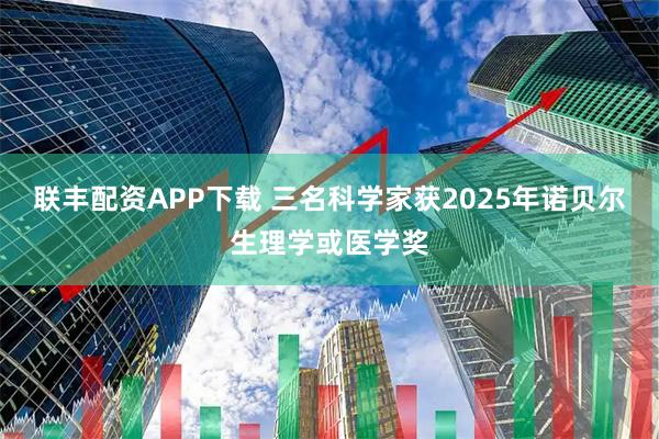 联丰配资APP下载 三名科学家获2025年诺贝尔生理学或医学奖