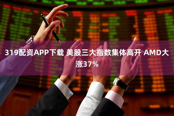 319配资APP下载 美股三大指数集体高开 AMD大涨37%