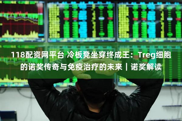 118配资网平台 冷板凳坐穿终成王：Treg细胞的诺奖传奇与免疫治疗的未来｜诺奖解读