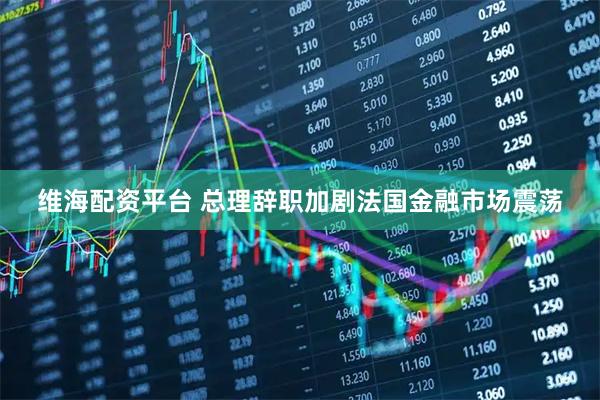 维海配资平台 总理辞职加剧法国金融市场震荡