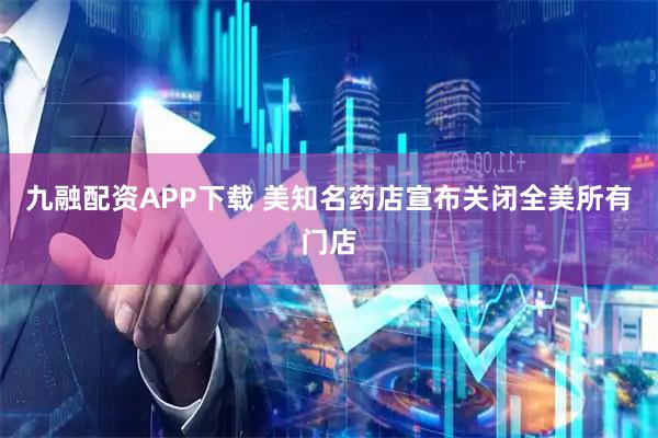 九融配资APP下载 美知名药店宣布关闭全美所有门店
