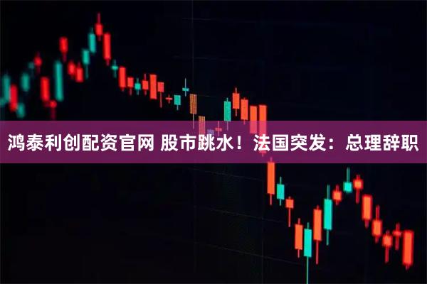 鸿泰利创配资官网 股市跳水！法国突发：总理辞职
