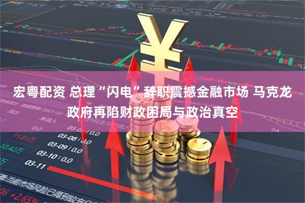 宏粤配资 总理“闪电”辞职震撼金融市场 马克龙政府再陷财政困局与政治真空