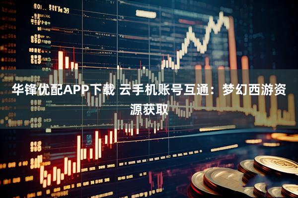 华锋优配APP下载 云手机账号互通：梦幻西游资源获取