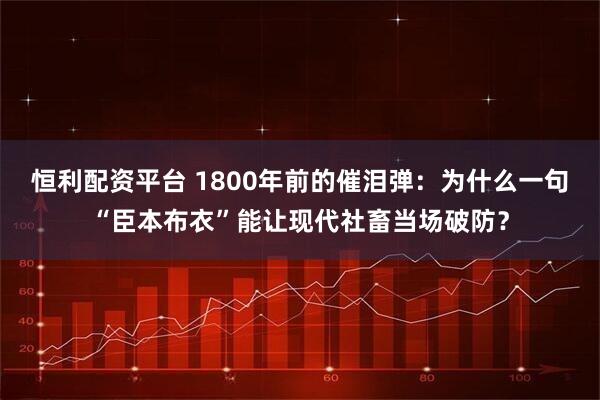 恒利配资平台 1800年前的催泪弹：为什么一句“臣本布衣”能让现代社畜当场破防？