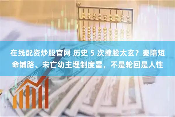 在线配资炒股官网 历史 5 次撞脸太玄？秦隋短命铺路、宋亡幼主埋制度雷，不是轮回是人性