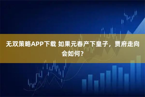 无双策略APP下载 如果元春产下皇子，贾府走向会如何？
