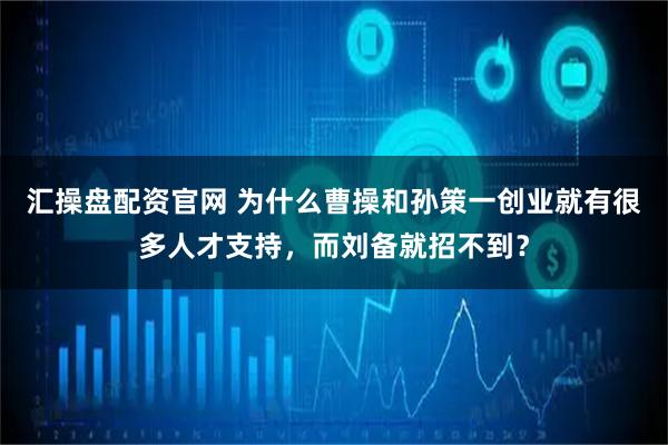 汇操盘配资官网 为什么曹操和孙策一创业就有很多人才支持，而刘备就招不到？