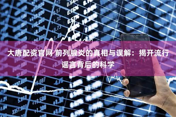 大唐配资官网 前列腺炎的真相与误解：揭开流行谣言背后的科学