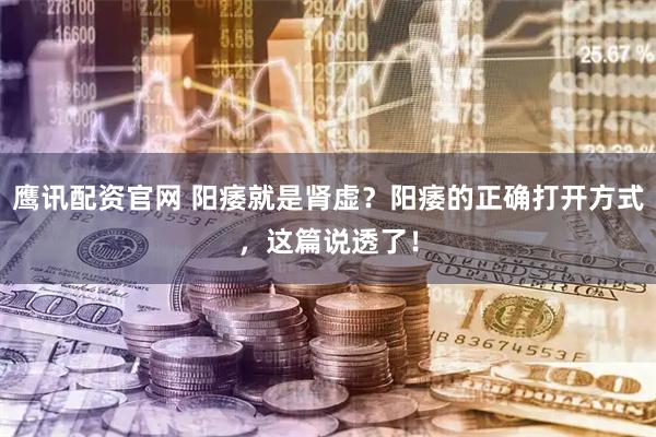 鹰讯配资官网 阳痿就是肾虚？阳痿的正确打开方式，这篇说透了！