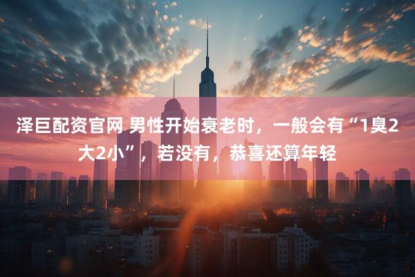 泽巨配资官网 男性开始衰老时，一般会有“1臭2大2小”，若没有，恭喜还算年轻