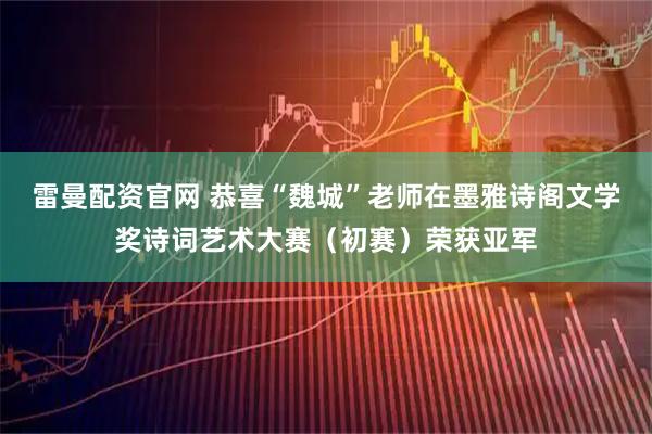 雷曼配资官网 恭喜“魏城”老师在墨雅诗阁文学奖诗词艺术大赛（初赛）荣获亚军