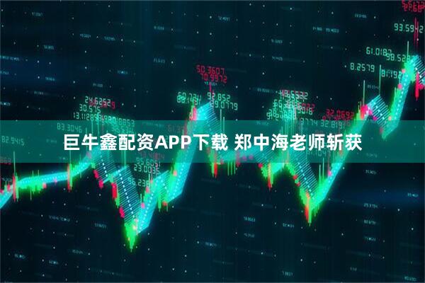巨牛鑫配资APP下载 郑中海老师斩获