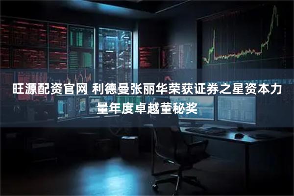 旺源配资官网 利德曼张丽华荣获证券之星资本力量年度卓越董秘奖