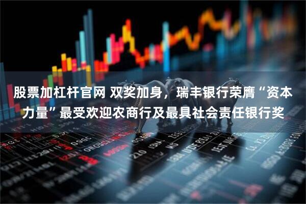 股票加杠杆官网 双奖加身，瑞丰银行荣膺“资本力量”最受欢迎农商行及最具社会责任银行奖