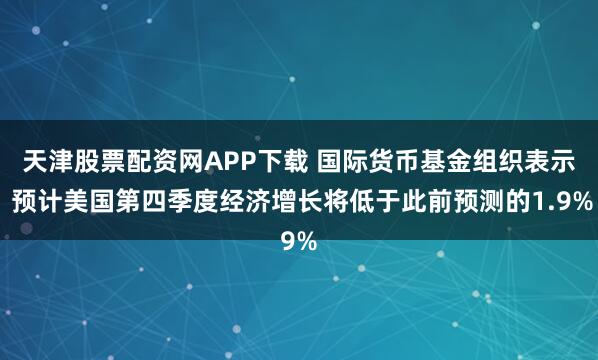 天津股票配资网APP下载 国际货币基金组织表示 预计美国第四季度经济增长将低于此前预测的1.9%