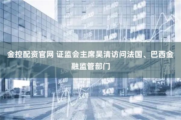 金控配资官网 证监会主席吴清访问法国、巴西金融监管部门