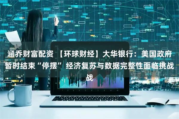 涵乔财富配资 【环球财经】大华银行：美国政府暂时结束“停摆” 经济复苏与数据完整性面临挑战