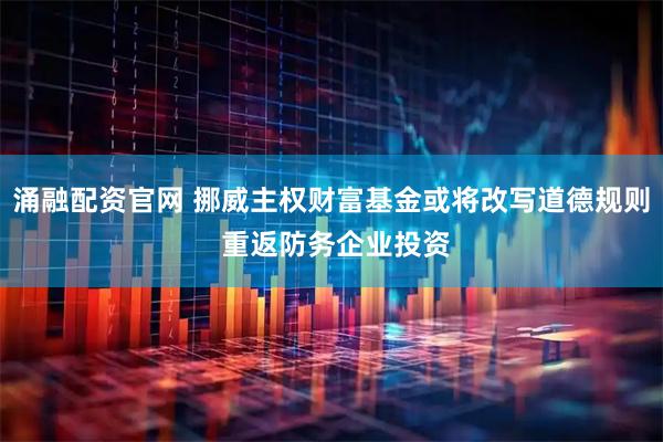 涌融配资官网 挪威主权财富基金或将改写道德规则 重返防务企业投资
