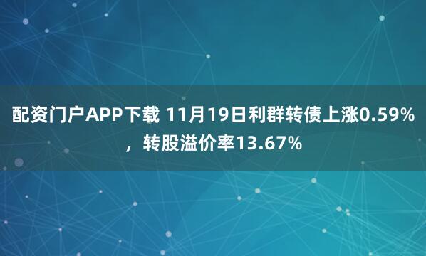 配资门户APP下载 11月19日利群转债上涨0.59%，转股溢价率13.67%