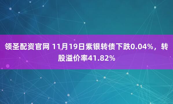 领圣配资官网 11月19日紫银转债下跌0.04%，转股溢价率41.82%