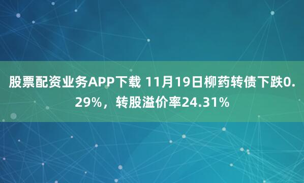 股票配资业务APP下载 11月19日柳药转债下跌0.29%，转股溢价率24.31%