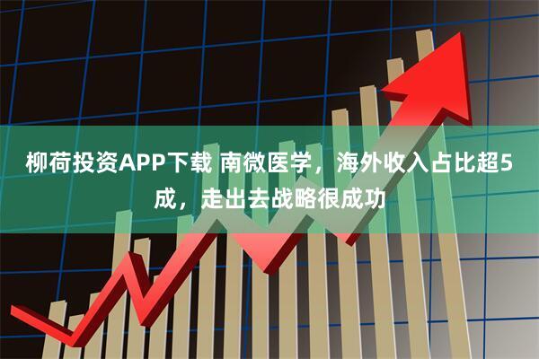 柳荷投资APP下载 南微医学，海外收入占比超5成，走出去战略很成功