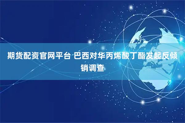 期货配资官网平台 巴西对华丙烯酸丁酯发起反倾销调查