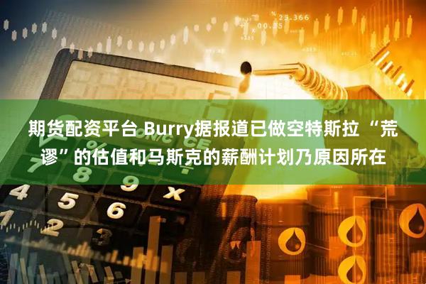 期货配资平台 Burry据报道已做空特斯拉 “荒谬”的估值和马斯克的薪酬计划乃原因所在